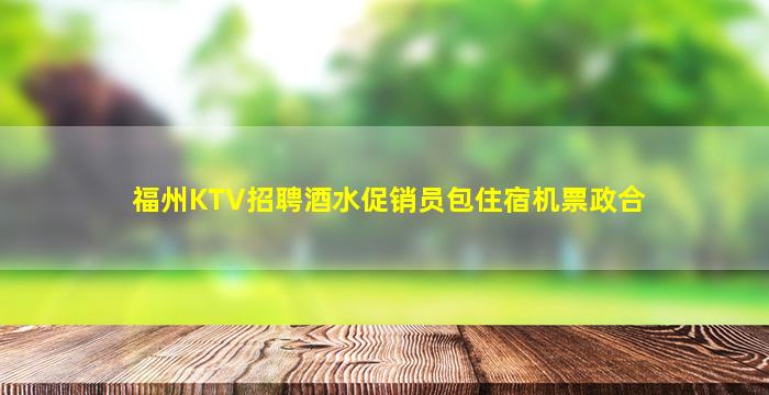 福州KTV招聘酒水促销员包住宿机票政合